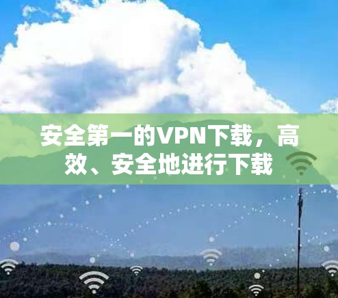 安全第一的VPN下载,高效、安全地进行下载 安全第一的VPN下载,高效、安全地进行下载