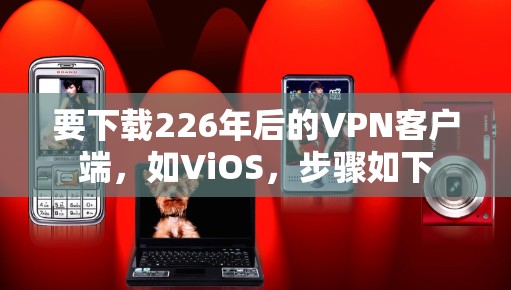 要下载226年后的VPN客户端,如ViOS,步骤如下 要下载226年后的VPN客户端,如ViOS,步骤如下