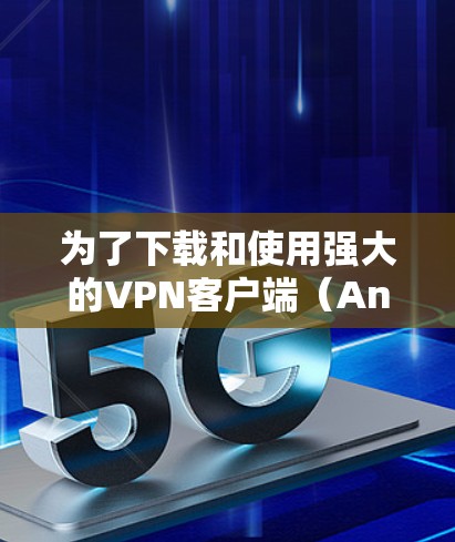 为了下载和使用强大的VPN客户端（Android版）您可以按照以下步骤进行操作