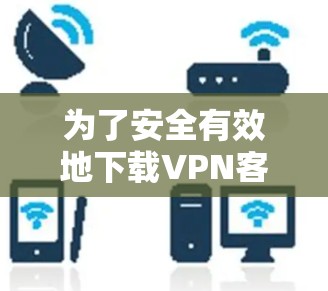 为了安全有效地下载VPN客户端,您可以按照以下步骤进行操作 为了安全有效地下载VPN客户端,您可以按照以下步骤进行操作
