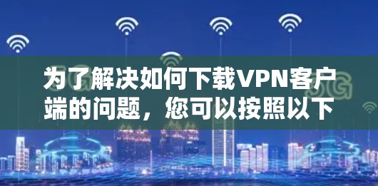 为了解决如何下载VPN客户端的问题,您可以按照以下步骤操作 为了解决如何下载VPN客户端的问题,您可以按照以下步骤操作