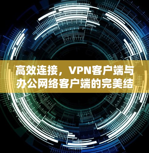 高效连接,VPN客户端与办公网络客户端的完美结合 高效连接,VPN客户端与办公网络客户端的完美结合