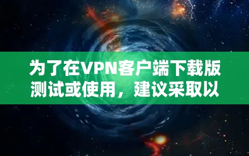 为了在VPN客户端下载版测试或使用,建议采取以下步骤 为了在VPN客户端下载版测试或使用,建议采取以下步骤