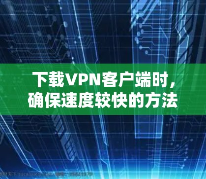 下载VPN客户端时,确保速度较快的方法如下 下载VPN客户端时,确保速度较快的方法如下