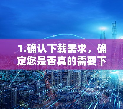 1.确认下载需求,确定您是否真的需要下载VPN客户端,避免下载不实链接 1.确认下载需求,确定您是否真的需要下载VPN客户端,避免下载不实链接
