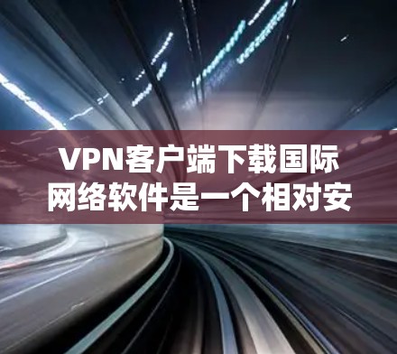 VPN客户端下载国际网络软件是一个相对安全的途径，但需要谨慎选择，以确保下载的安全性和稳定性。以下是一些推荐的VPN客户端下载国际网络软件的建议