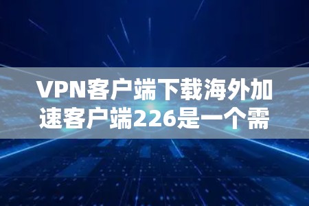 VPN客户端下载海外加速客户端226是一个需要谨慎选择的软件,因为涉及到网络安全和隐私保护。以下是一些关键考虑因素和推荐 VPN客户端下载海外加速客户端226是一个需要谨慎选择的软件,因为涉及到网络安全和隐私保护。以下是一些关键考虑因素和推荐