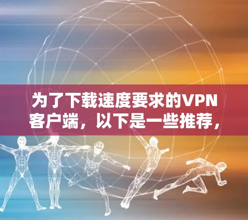 为了下载速度要求的VPN客户端，以下是一些推荐，涵盖Windows和移动设备的软件