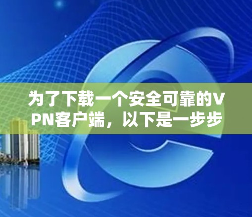 为了下载一个安全可靠的VPN客户端，以下是一步步的建议