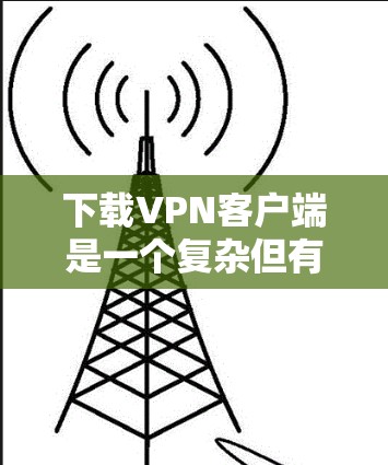 下载VPN客户端是一个复杂但有趣的过程，但只要按照正确的步骤进行，可以顺利完成。以下是一个详细的步骤指南，帮助你轻松地下载和使用VPN客户端
