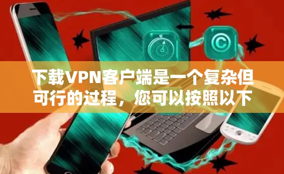 下载VPN客户端是一个复杂但可行的过程,您可以按照以下步骤进行 下载VPN客户端是一个复杂但可行的过程,您可以按照以下步骤进行