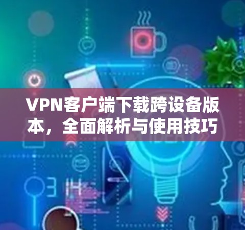 VPN客户端下载跨设备版本,全面解析与使用技巧 VPN客户端下载跨设备版本,全面解析与使用技巧