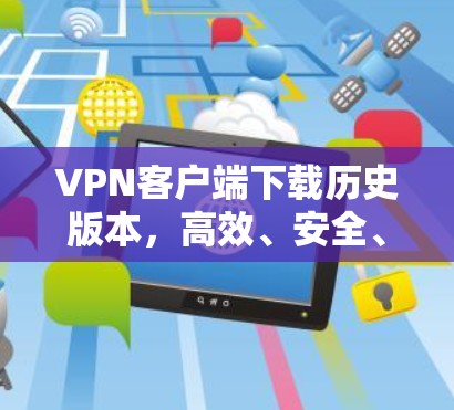 VPN客户端下载历史版本,高效、安全、便捷 VPN客户端下载历史版本,高效、安全、便捷
