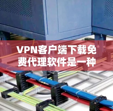 VPN客户端下载免费代理软件是一种常见的技术手段,但需要注意以下几点 VPN客户端下载免费代理软件是一种常见的技术手段,但需要注意以下几点