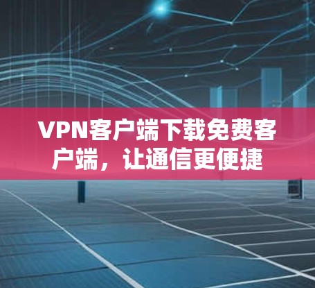 VPN客户端下载免费客户端,让通信更便捷 VPN客户端下载免费客户端,让通信更便捷