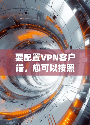 要配置VPN客户端,您可以按照以下步骤操作 要配置VPN客户端,您可以按照以下步骤操作