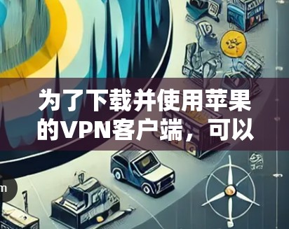 为了下载并使用苹果的VPN客户端,可以按照以下步骤操作 为了下载并使用苹果的VPN客户端,可以按照以下步骤操作