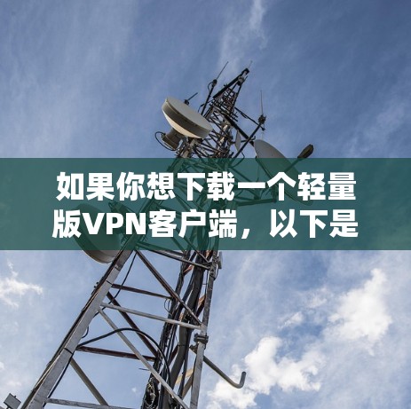 如果你想下载一个轻量版VPN客户端,以下是一些推荐的选项,这些应用通常会满足你的需求 如果你想下载一个轻量版VPN客户端,以下是一些推荐的选项,这些应用通常会满足你的需求