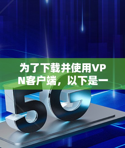 为了下载并使用VPN客户端,以下是一些关键步骤和注意事项 为了下载并使用VPN客户端,以下是一些关键步骤和注意事项