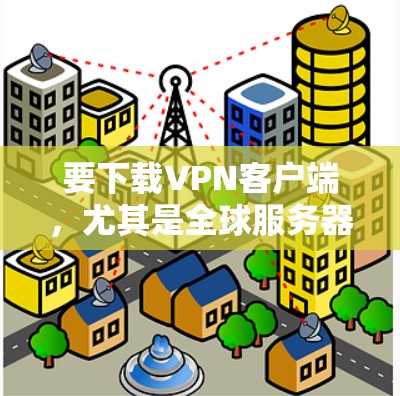 要下载VPN客户端,尤其是全球服务器版,可以按照以下步骤进行 要下载VPN客户端,尤其是全球服务器版,可以按照以下步骤进行