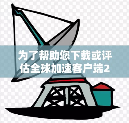 为了帮助您下载或评估全球加速客户端226，以下是一些关键点的总结和建议