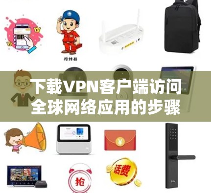 下载VPN客户端访问全球网络应用的步骤如下 下载VPN客户端访问全球网络应用的步骤如下
