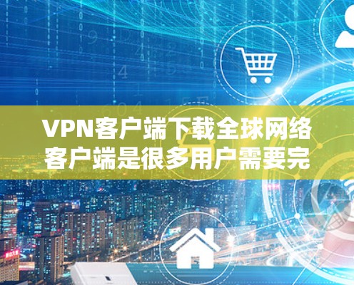 VPN客户端下载全球网络客户端是很多用户需要完成的任务。以下是几种常见的下载方法和步骤,帮助您顺利下载并安装这些软件 VPN客户端下载全球网络客户端是很多用户需要完成的任务。以下是几种常见的下载方法和步骤,帮助您顺利下载并安装这些软件