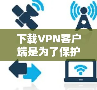 下载VPN客户端是为了保护您的网络安全,确保您在互联网上的安全。以下是步骤说明 下载VPN客户端是为了保护您的网络安全,确保您在互联网上的安全。以下是步骤说明