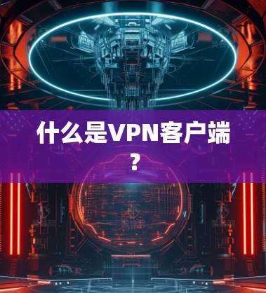 什么是VPN客户端? 什么是VPN客户端?