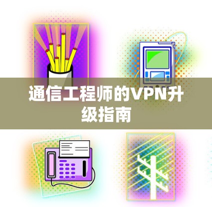 通信工程师的VPN升级指南 通信工程师的VPN升级指南