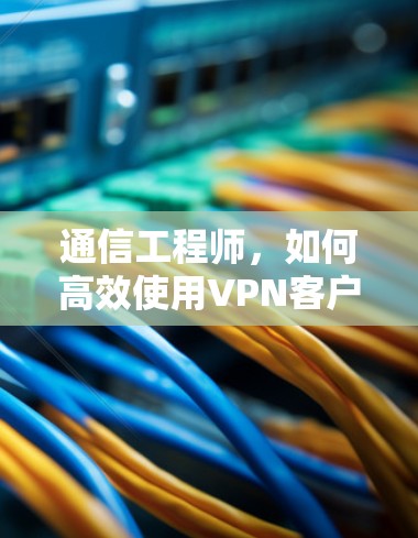 通信工程师,如何高效使用VPN客户端 通信工程师,如何高效使用VPN客户端
