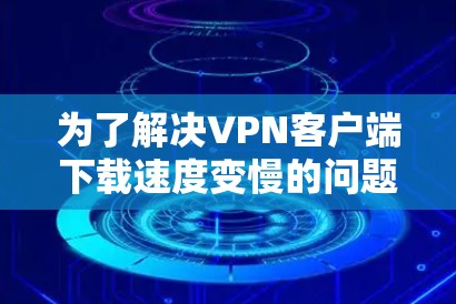 为了解决VPN客户端下载速度变慢的问题，可以按照以下步骤进行排查和解决