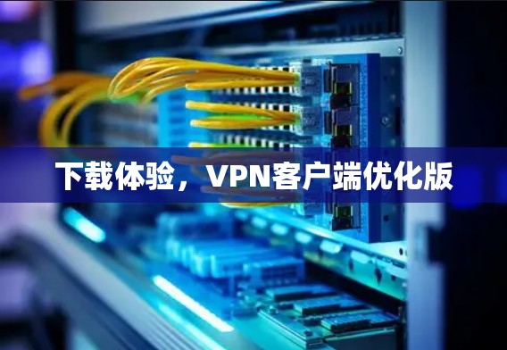 下载体验,VPN客户端优化版 下载体验,VPN客户端优化版