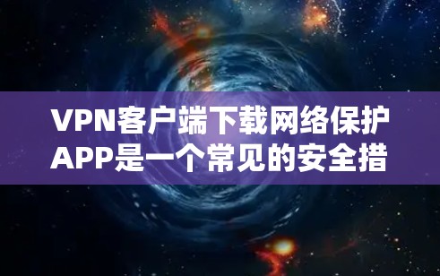 VPN客户端下载网络保护APP是一个常见的安全措施，旨在保护您的网络流量免受恶意软件或恶意邮件的攻击。以下是一些常见的VPN客户端下载网络保护APP的方法和建议