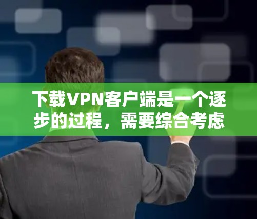 下载VPN客户端是一个逐步的过程，需要综合考虑自己的需求、安全性和准备工作。以下是一个清晰的步骤指南
