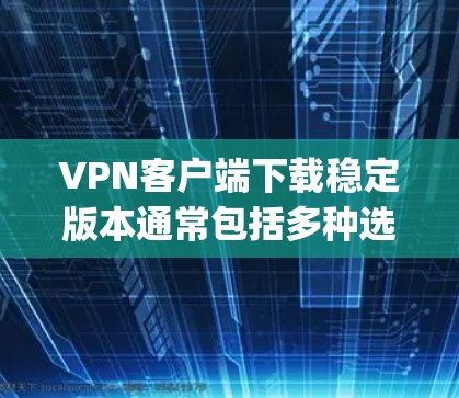 VPN客户端下载稳定版本通常包括多种选择，如Windows版的 VpnPlayer、Mac版的 VpnPlayer 等。以下是关于这些软件的详细介绍