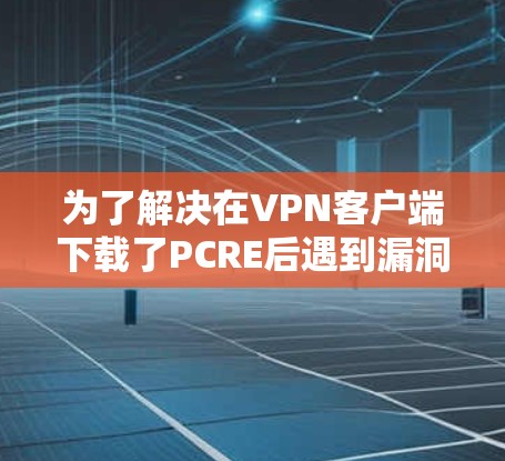 为了解决在VPN客户端下载了PCRE后遇到漏洞的问题,以下是一个详细的步骤指南 为了解决在VPN客户端下载了PCRE后遇到漏洞的问题,以下是一个详细的步骤指南