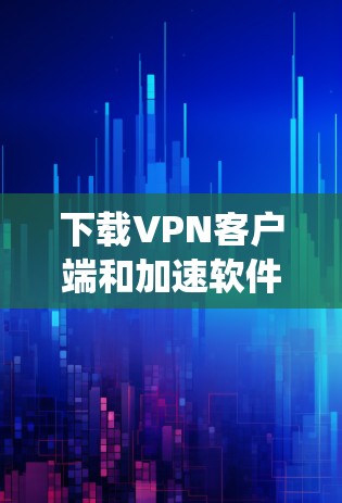下载VPN客户端和加速软件是一个相对系统化的流程,以下是详细的步骤 下载VPN客户端和加速软件是一个相对系统化的流程,以下是详细的步骤