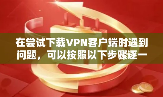 在尝试下载VPN客户端时遇到问题，可以按照以下步骤逐一排查可能的原因