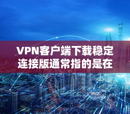 VPN客户端下载稳定连接版通常指的是在下载过程中安装了一个稳定性较高的版本,可能包含了一些优化或修复功能。以下是一些注意事项和建议,帮助您安全地进行下载 VPN客户端下载稳定连接版通常指的是在下载过程中安装了一个稳定性较高的版本,可能包含了一些优化或修复功能。以下是一些注意事项和建议,帮助您安全地进行下载