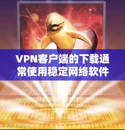 VPN客户端的下载通常使用稳定网络软件，这些软件通常安装在电脑上，并通过网络连接到目标服务器。以下是一些常见的VPN客户端下载稳定网络软件的步骤