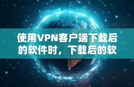 使用VPN客户端下载后的软件时，下载后的软件本身通常包含安全功能，如加密和记忆回收。这些功能有助于保护你的数据安全，而非加速下载速度。以下是关于VPN客户端下载后的软件的一些关键点和建议