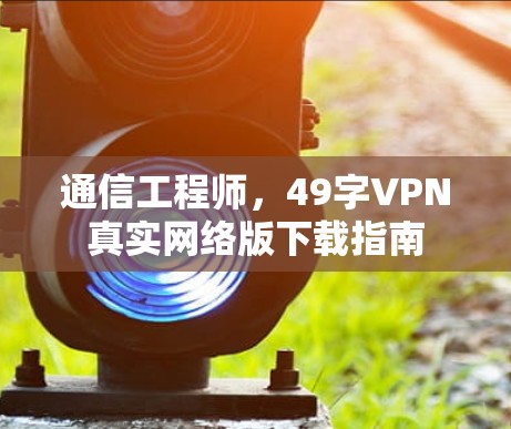 通信工程师,49字VPN真实网络版下载指南 通信工程师,49字VPN真实网络版下载指南