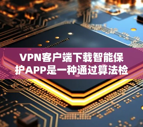 VPN客户端下载智能保护APP是一种通过算法检测恶意行为来提高安全性的方法。以下是详细的步骤 VPN客户端下载智能保护APP是一种通过算法检测恶意行为来提高安全性的方法。以下是详细的步骤