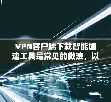 VPN客户端下载智能加速工具是常见的做法,以提升下载速度和用户体验。以下是一些常见的VPN加速工具及其使用方法 VPN客户端下载智能加速工具是常见的做法,以提升下载速度和用户体验。以下是一些常见的VPN加速工具及其使用方法
