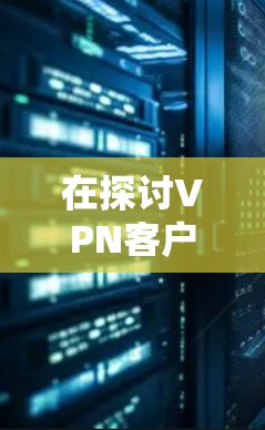 在探讨VPN客户端下载智能加速软件时，以下是对问题的详细分析和建议