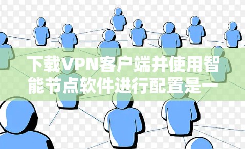下载VPN客户端并使用智能节点软件进行配置是一个复杂但可行的过程,以下是一步步的指南 下载VPN客户端并使用智能节点软件进行配置是一个复杂但可行的过程,以下是一步步的指南