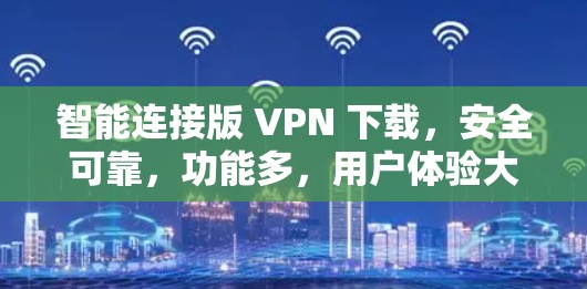 智能连接版 VPN 下载,安全可靠,功能多,用户体验大 智能连接版 VPN 下载,安全可靠,功能多,用户体验大