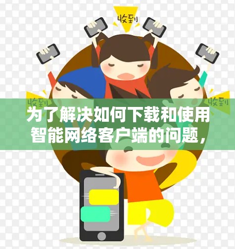为了解决如何下载和使用智能网络客户端的问题，我们可以按照以下步骤进行