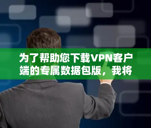 为了帮助您下载VPN客户端的专属数据包版，我将提供一些可靠的数据包版下载链接，并解释为什么选择数据包版以及推荐一些安全可靠的VPN服务